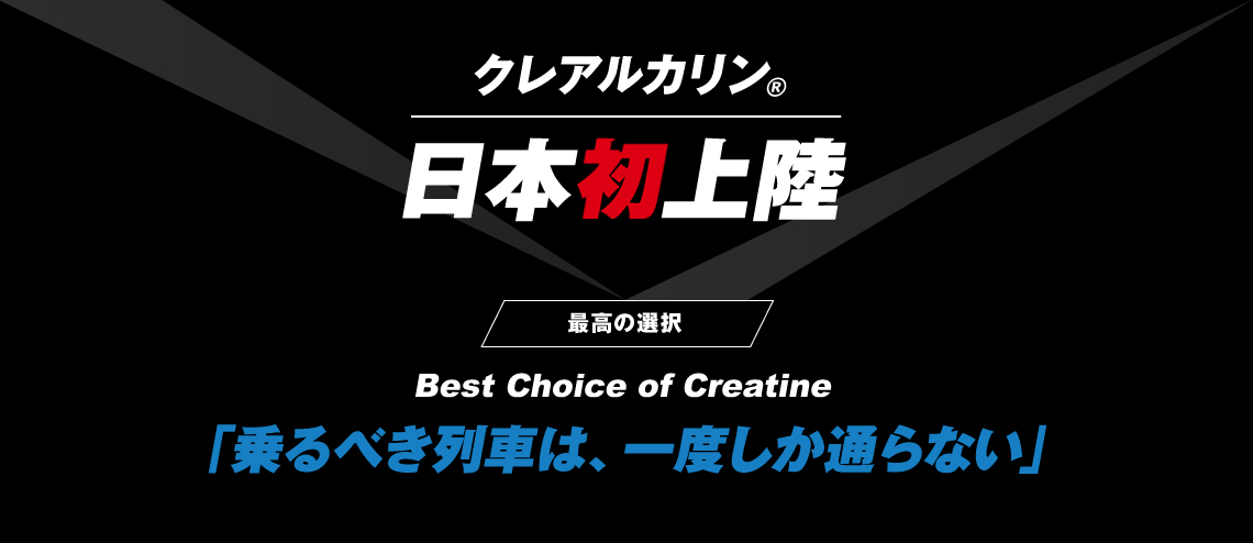 クレアチン・モノハイドレート｜日本初上陸｜最高の選択｜Best Choice of Creatine｜「乗るべき列車は、一度しか通らない」